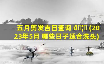 五月剪发吉日查询 🦉 (2023年5月 哪些日子适合洗头)
